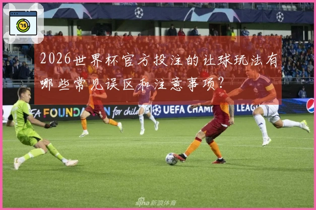 2026世界杯官方投注的让球玩法有哪些常见误区和注意事项？