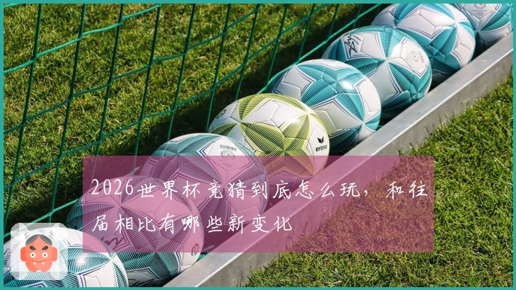 2026世界杯竞猜到底怎么玩，和往届相比有哪些新变化