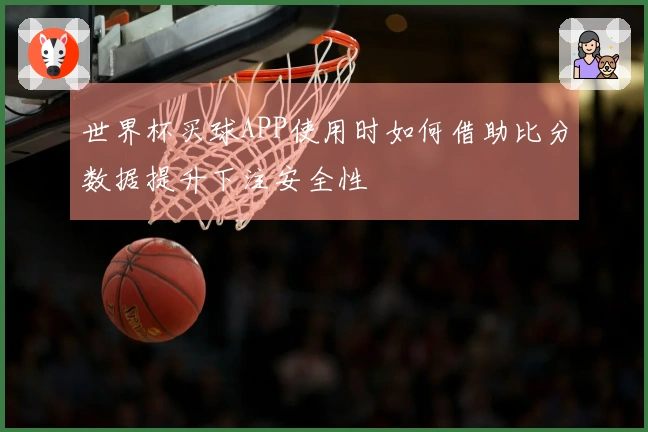 世界杯买球APP使用时如何借助比分数据提升下注安全性