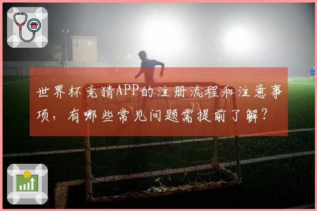 世界杯竞猜APP的注册流程和注意事项，有哪些常见问题需提前了解？