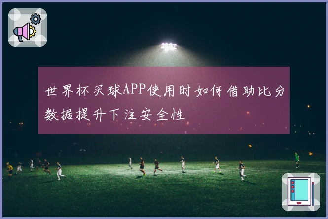 世界杯买球APP使用时如何借助比分数据提升下注安全性