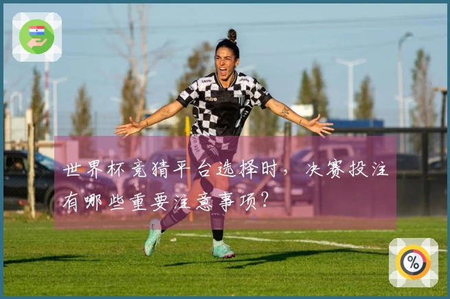 世界杯竞猜平台选择时，决赛投注有哪些重要注意事项？
