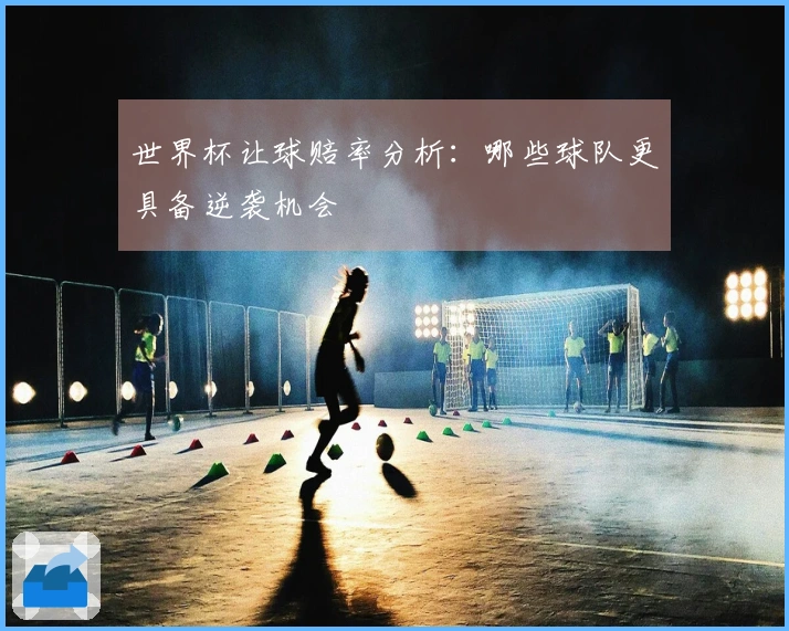 世界杯让球赔率分析：哪些球队更具备逆袭机会
