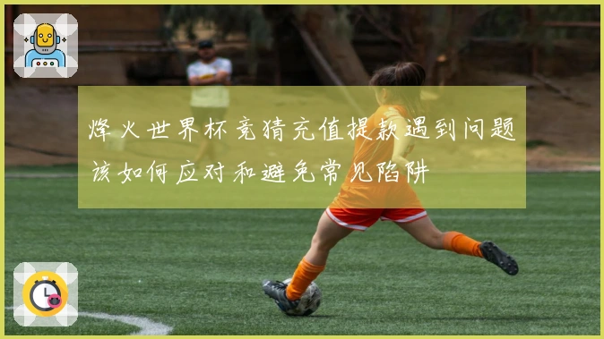 烽火世界杯竞猜充值提款遇到问题该如何应对和避免常见陷阱