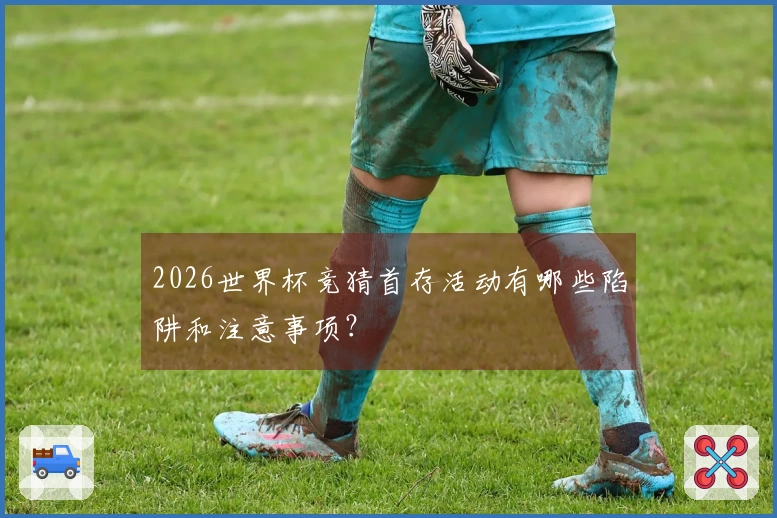 2026世界杯竞猜首存活动有哪些陷阱和注意事项？