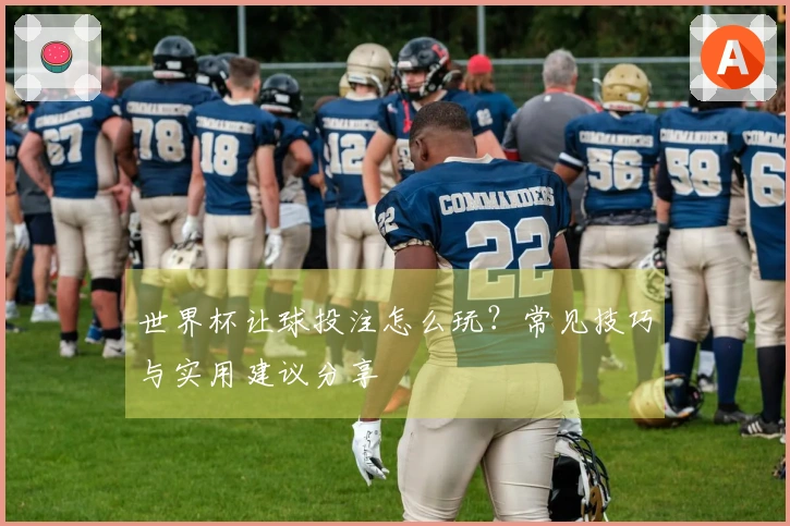 世界杯让球投注怎么玩？常见技巧与实用建议分享