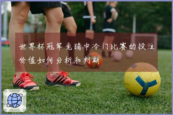 世界杯冠军竞猜中冷门比赛的投注价值如何分析和判断