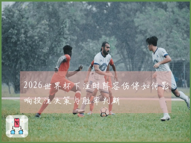 2026世界杯下注时阵容伤停如何影响投注决策与胜率判断