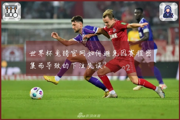 世界杯竞猜官网如何避免因赛程密集而导致的下注失误？