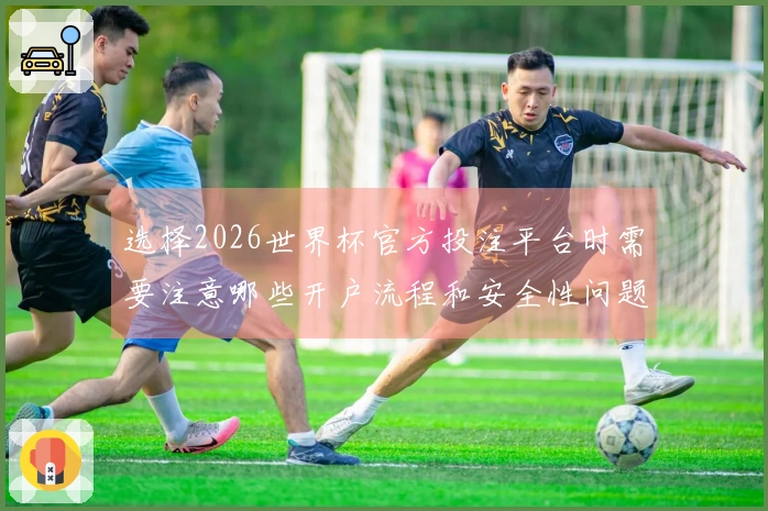 选择2026世界杯官方投注平台时需要注意哪些开户流程和安全性问题？