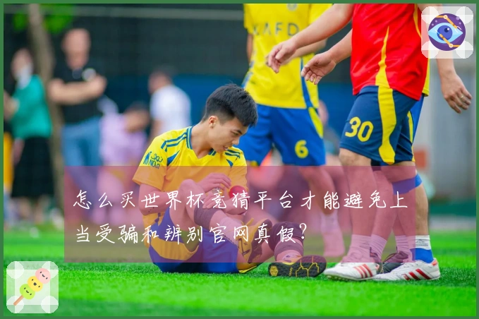 怎么买世界杯竞猜平台才能避免上当受骗和辨别官网真假？