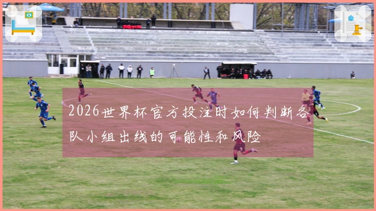 2026世界杯官方投注时如何判断各队小组出线的可能性和风险