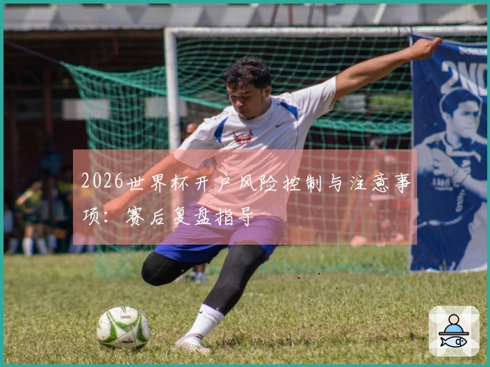 2026世界杯开户风险控制与注意事项：赛后复盘指导