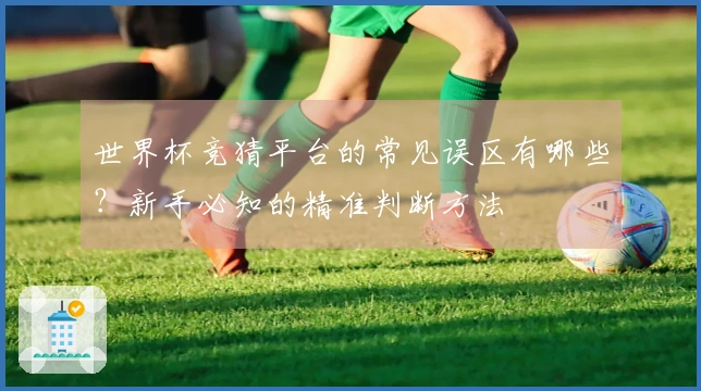 世界杯竞猜平台的常见误区有哪些？新手必知的精准判断方法