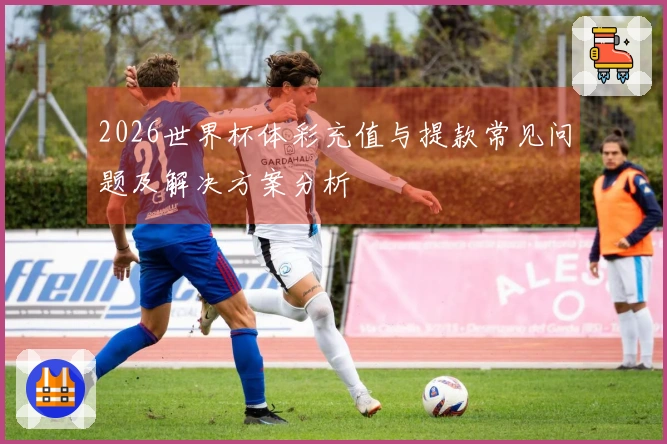 2026世界杯体彩充值与提款常见问题及解决方案分析