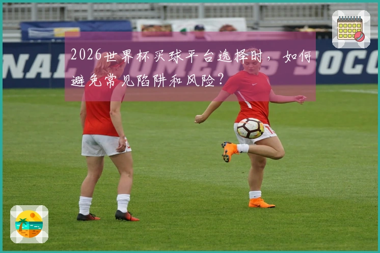 2026世界杯买球平台选择时，如何避免常见陷阱和风险？