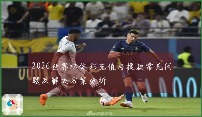 2026世界杯体彩充值与提款常见问题及解决方案分析