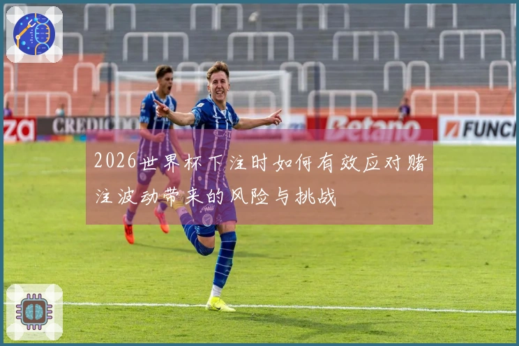2026世界杯下注时如何有效应对赌注波动带来的风险与挑战