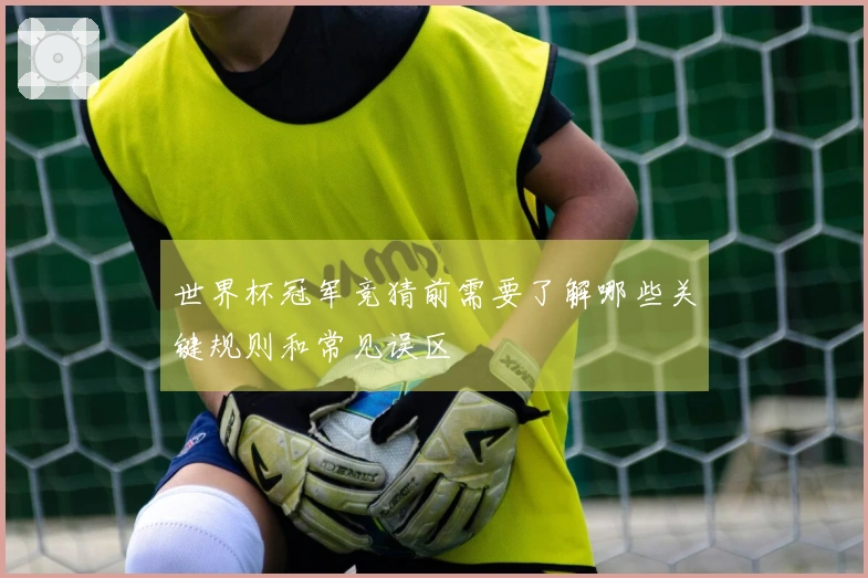 世界杯冠军竞猜前需要了解哪些关键规则和常见误区