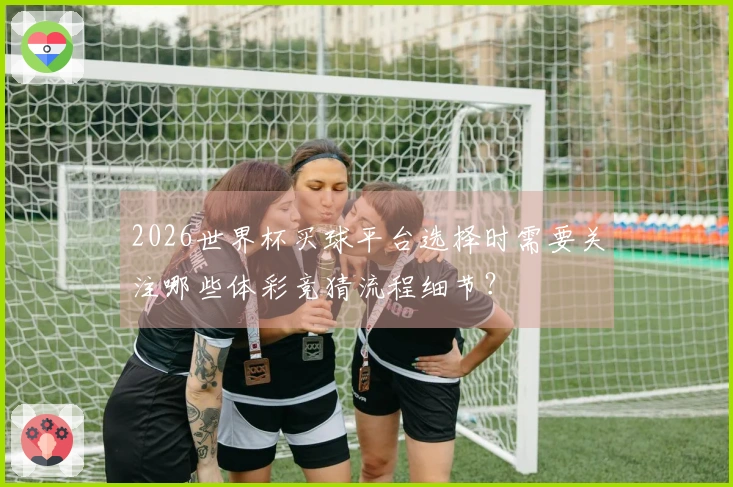 2026世界杯买球平台选择时需要关注哪些体彩竞猜流程细节？