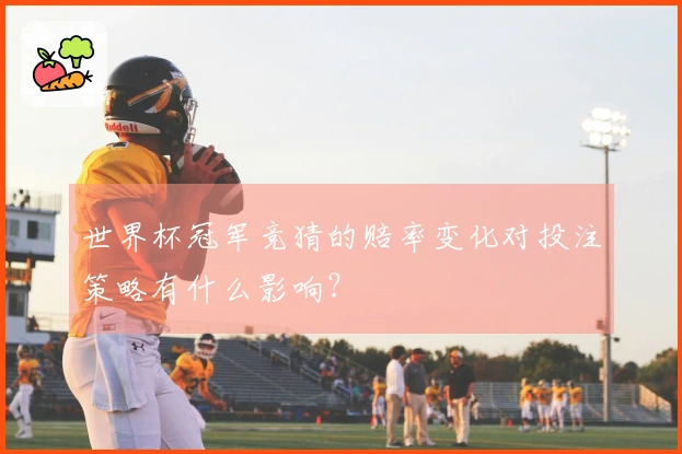世界杯冠军竞猜的赔率变化对投注策略有什么影响？