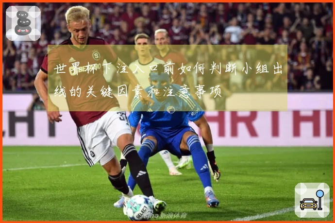 世界杯下注入口前如何判断小组出线的关键因素和注意事项