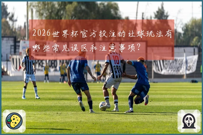 2026世界杯官方投注的让球玩法有哪些常见误区和注意事项？