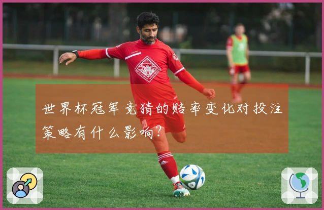世界杯冠军竞猜的赔率变化对投注策略有什么影响？