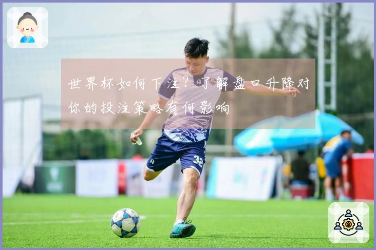 世界杯如何下注？了解盘口升降对你的投注策略有何影响