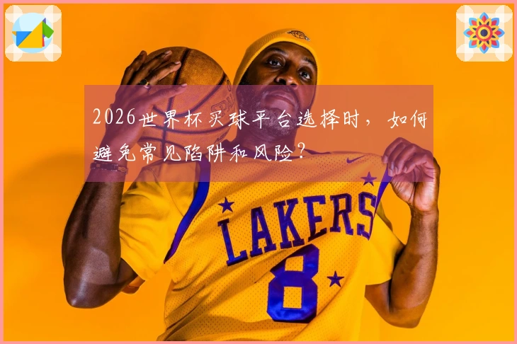 2026世界杯买球平台选择时，如何避免常见陷阱和风险？