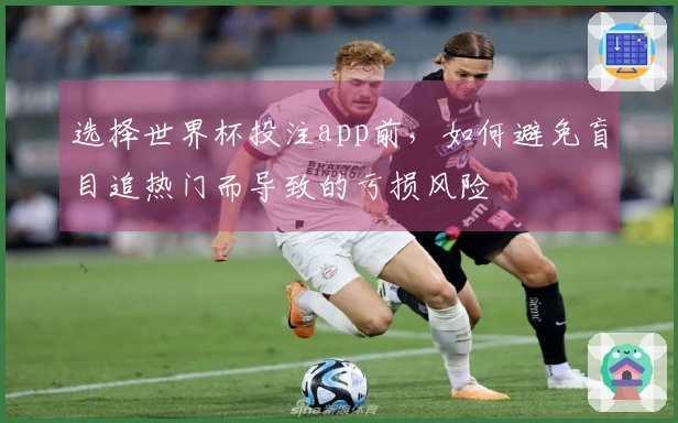选择世界杯投注app前，如何避免盲目追热门而导致的亏损风险