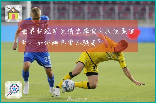 世界杯冠军竞猜选择官方投注渠道时，如何避免常见骗局？