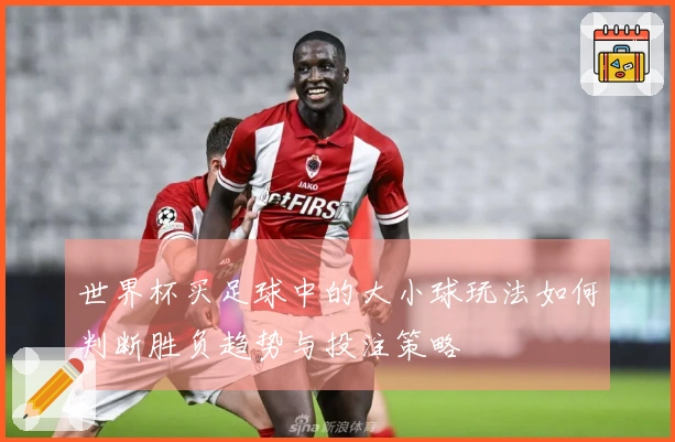 世界杯买足球中的大小球玩法如何判断胜负趋势与投注策略