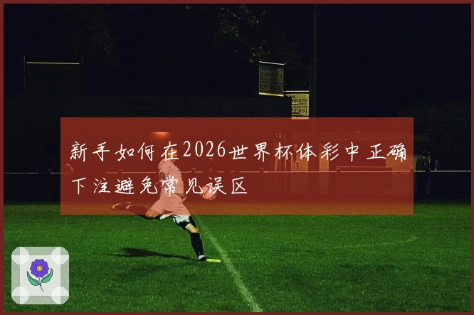 新手如何在2026世界杯体彩中正确下注避免常见误区