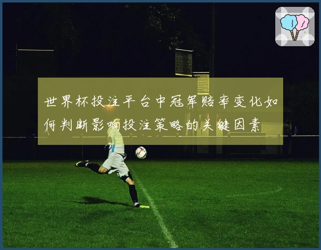 世界杯投注平台中冠军赔率变化如何判断影响投注策略的关键因素
