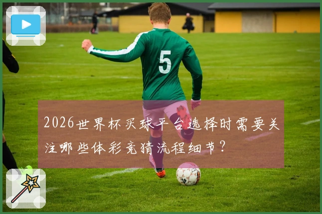 2026世界杯买球平台选择时需要关注哪些体彩竞猜流程细节？