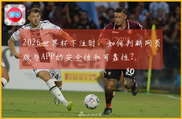 2026世界杯下注时，如何判断网页版与APP的安全性和可靠性？