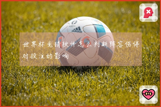 世界杯竞猜软件怎么判断阵容伤停对投注的影响