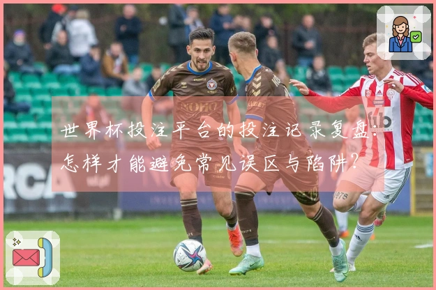 世界杯投注平台的投注记录复盘：怎样才能避免常见误区与陷阱？