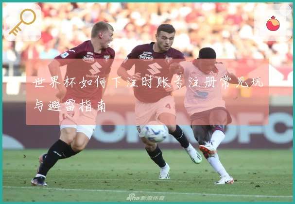 世界杯如何下注时账号注册常见坑与避雷指南