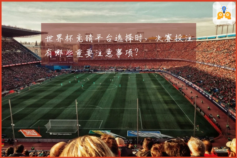 世界杯竞猜平台选择时，决赛投注有哪些重要注意事项？