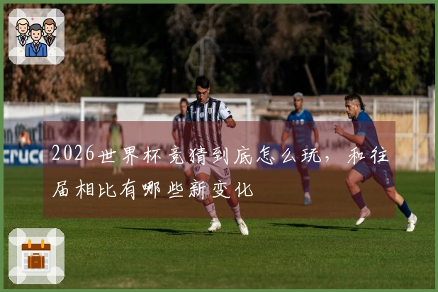 2026世界杯竞猜到底怎么玩，和往届相比有哪些新变化