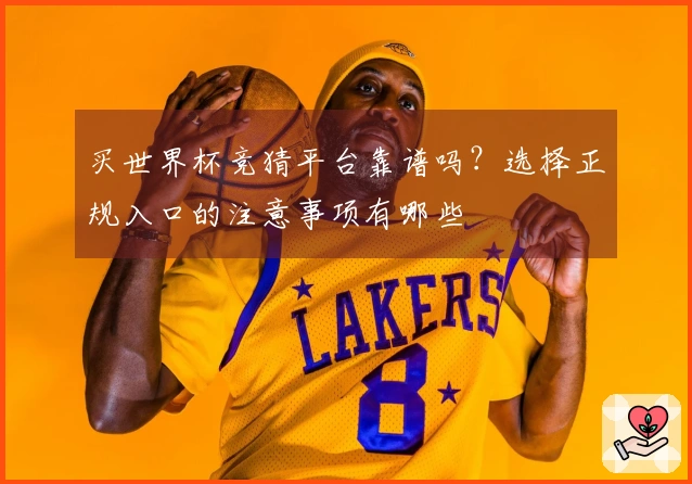 买世界杯竞猜平台靠谱吗？选择正规入口的注意事项有哪些