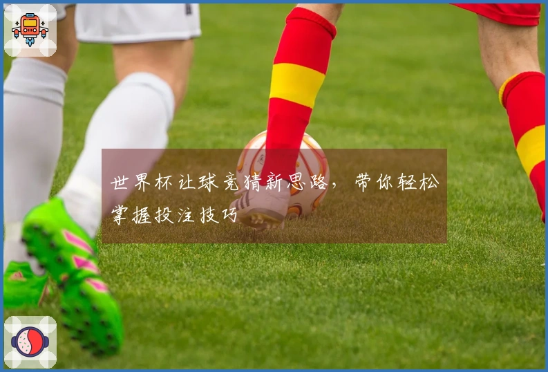 世界杯让球竞猜新思路，带你轻松掌握投注技巧